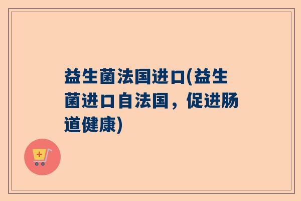 益生菌法国进口(益生菌进口自法国，促进肠道健康)