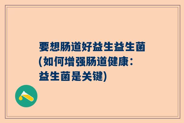 要想肠道好益生益生菌(如何增强肠道健康：益生菌是关键)