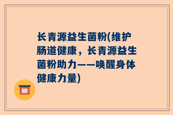 长青源益生菌粉(维护肠道健康，长青源益生菌粉助力——唤醒身体健康力量)