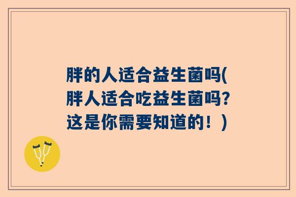 胖的人适合益生菌吗(胖人适合吃益生菌吗？这是你需要知道的！)