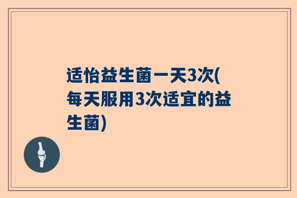 适怡益生菌一天3次(每天服用3次适宜的益生菌)