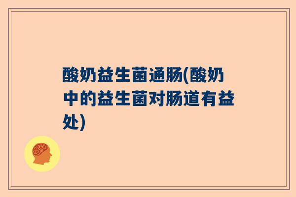 酸奶益生菌通肠(酸奶中的益生菌对肠道有益处)