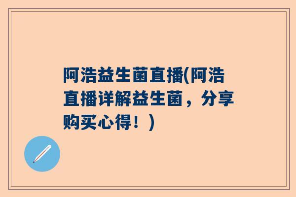 阿浩益生菌直播(阿浩直播详解益生菌，分享购买心得！)