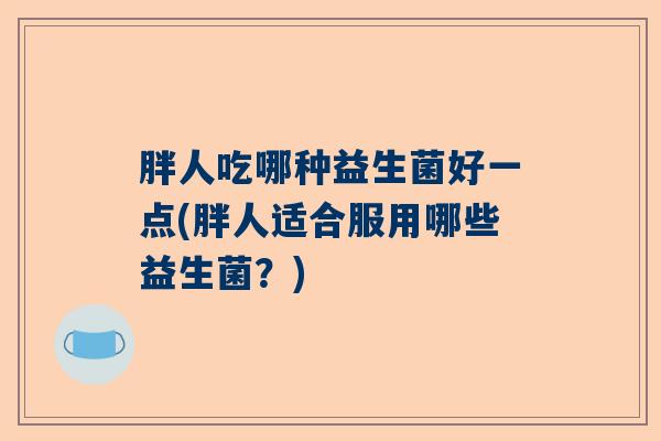 胖人吃哪种益生菌好一点(胖人适合服用哪些益生菌？)