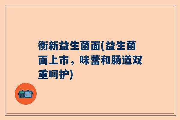衡新益生菌面(益生菌面上市，味蕾和肠道双重呵护)
