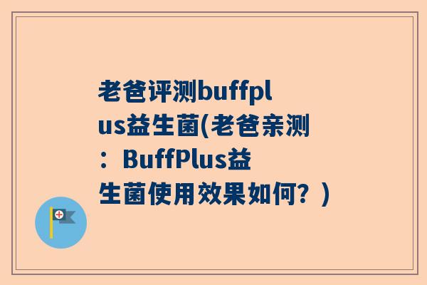 老爸评测buffplus益生菌(老爸亲测：BuffPlus益生菌使用效果如何？)