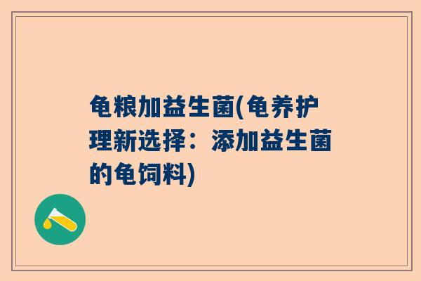 龟粮加益生菌(龟养护理新选择：添加益生菌的龟饲料)