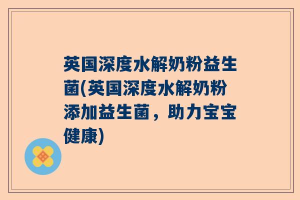 英国深度水解奶粉益生菌(英国深度水解奶粉添加益生菌，助力宝宝健康)