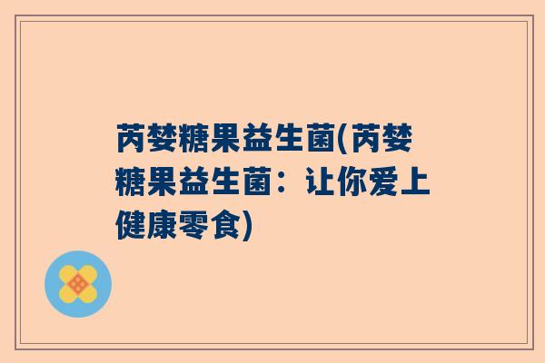 芮婪糖果益生菌(芮婪糖果益生菌：让你爱上健康零食)