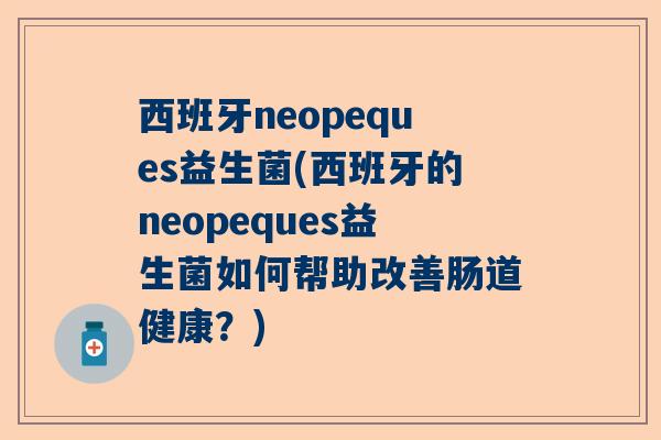 西班牙neopeques益生菌(西班牙的neopeques益生菌如何帮助改善肠道健康？)