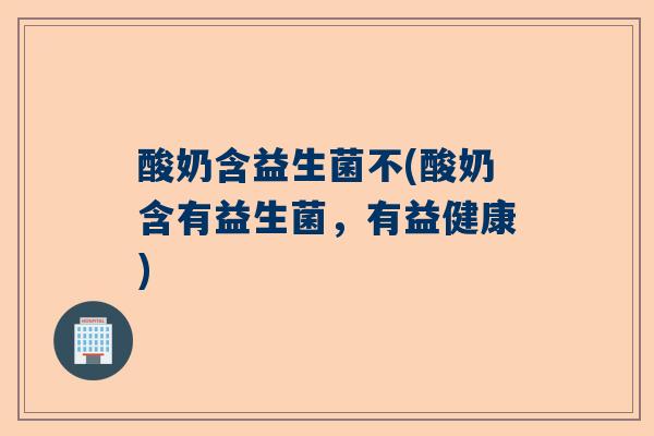 酸奶含益生菌不(酸奶含有益生菌，有益健康)