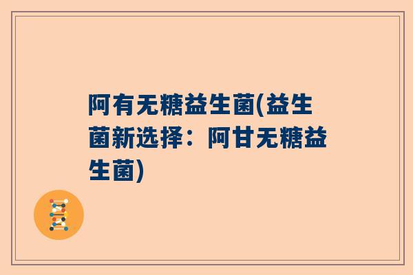 阿有无糖益生菌(益生菌新选择：阿甘无糖益生菌)