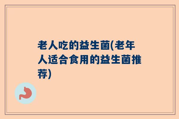 老人吃的益生菌(老年人适合食用的益生菌推荐)