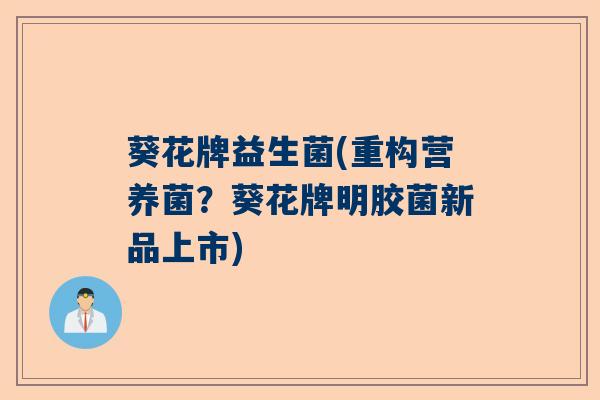 葵花牌益生菌(重构营养菌？葵花牌明胶菌新品上市)