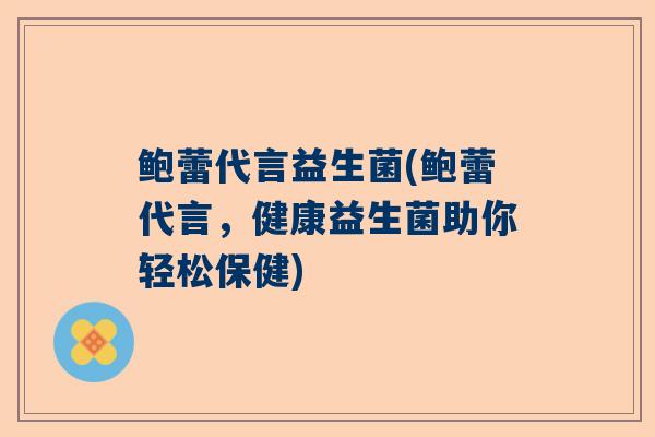 鲍蕾代言益生菌(鲍蕾代言，健康益生菌助你轻松保健)