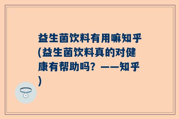 益生菌饮料有用嘛知乎(益生菌饮料真的对健康有帮助吗？——知乎)