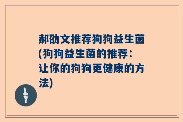 郝劭文推荐狗狗益生菌(狗狗益生菌的推荐：让你的狗狗更健康的方法)