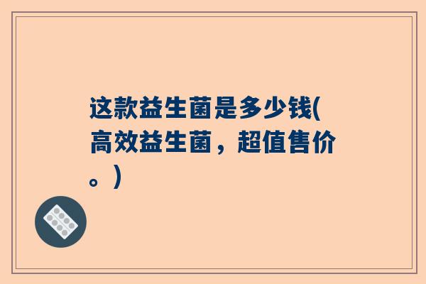 这款益生菌是多少钱(高效益生菌，超值售价。)