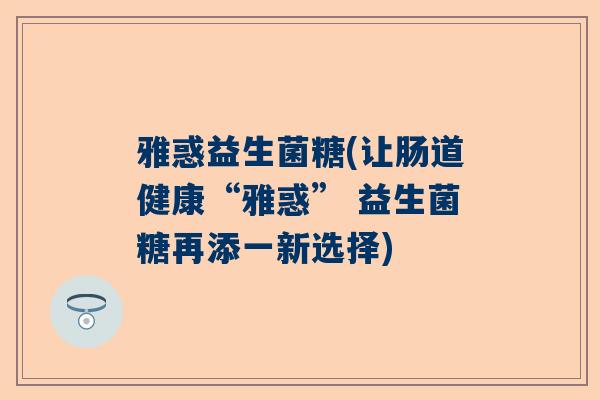 雅惑益生菌糖(让肠道健康“雅惑” 益生菌糖再添一新选择)