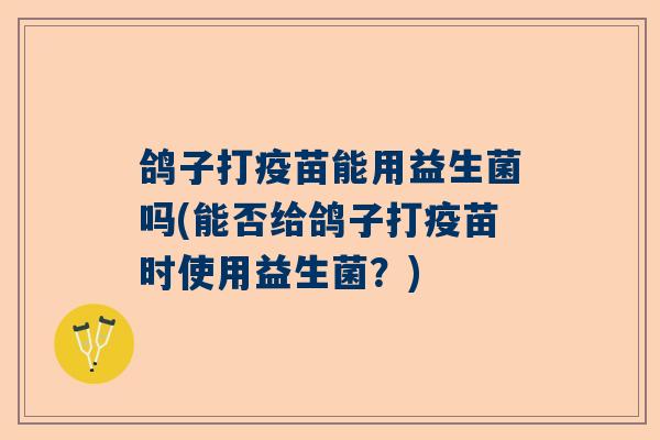 鸽子打疫苗能用益生菌吗(能否给鸽子打疫苗时使用益生菌？)