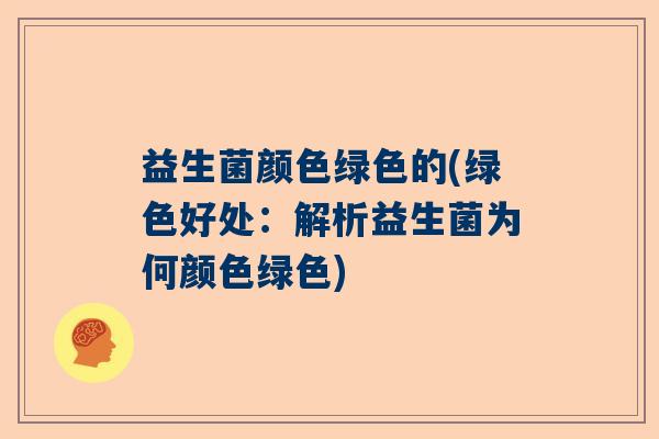 益生菌颜色绿色的(绿色好处：解析益生菌为何颜色绿色)