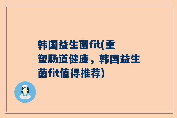 韩国益生菌fit(重塑肠道健康，韩国益生菌fit值得推荐)