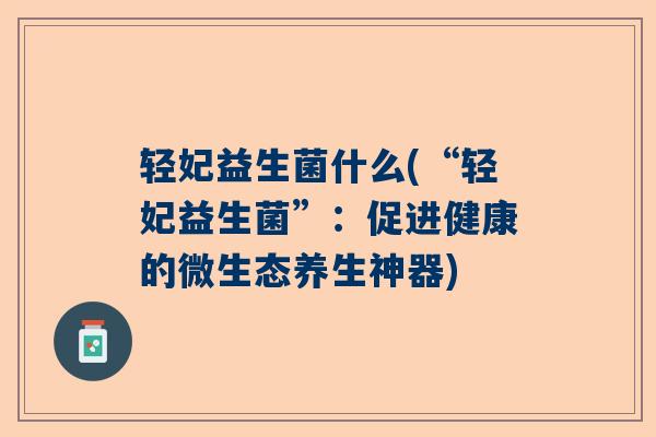 轻妃益生菌什么(“轻妃益生菌”：促进健康的微生态养生神器)