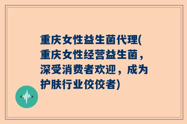 重庆女性益生菌代理(重庆女性经营益生菌，深受消费者欢迎，成为护肤行业佼佼者)