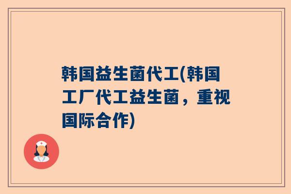 韩国益生菌代工(韩国工厂代工益生菌，重视国际合作)