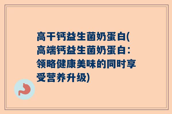 高干钙益生菌奶蛋白(高端钙益生菌奶蛋白：领略健康美味的同时享受营养升级)