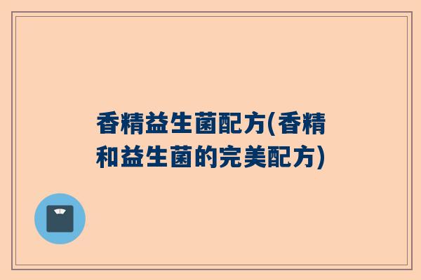 香精益生菌配方(香精和益生菌的完美配方)