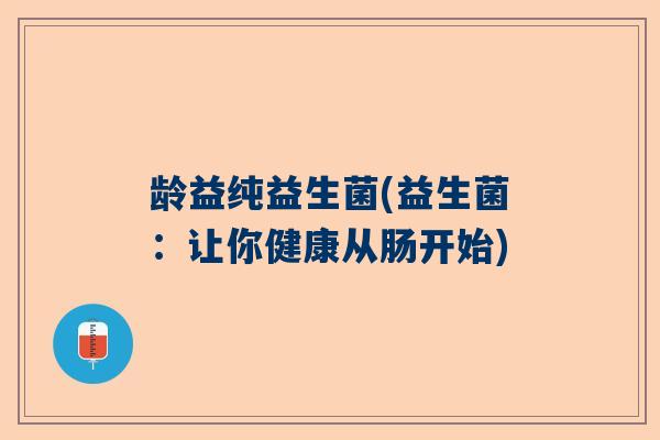 龄益纯益生菌(益生菌：让你健康从肠开始)