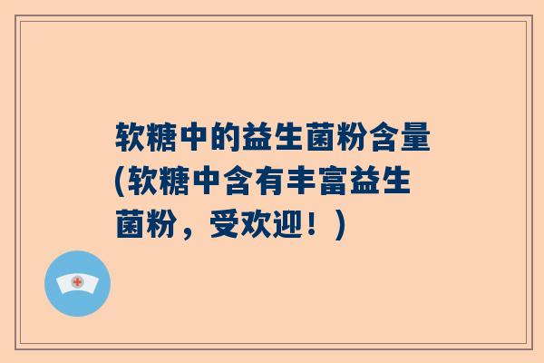 软糖中的益生菌粉含量(软糖中含有丰富益生菌粉，受欢迎！)