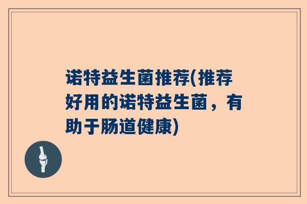 诺特益生菌推荐(推荐好用的诺特益生菌，有助于肠道健康)