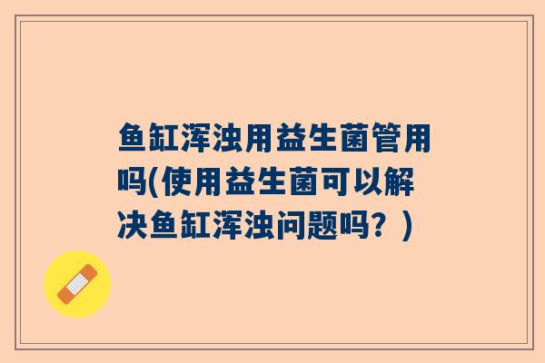 鱼缸浑浊用益生菌管用吗(使用益生菌可以解决鱼缸浑浊问题吗？)