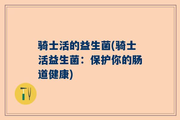骑士活的益生菌(骑士活益生菌：保护你的肠道健康)
