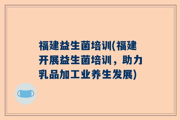 福建益生菌培训(福建开展益生菌培训，助力乳品加工业养生发展)