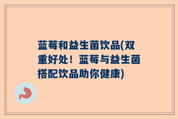 蓝莓和益生菌饮品(双重好处！蓝莓与益生菌搭配饮品助你健康)