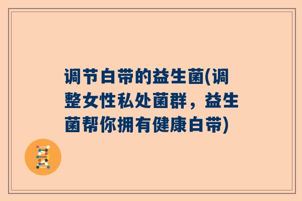 调节白带的益生菌(调整女性私处菌群，益生菌帮你拥有健康白带)