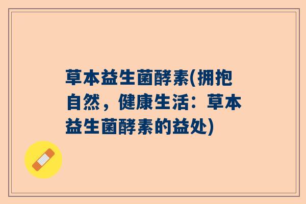 草本益生菌酵素(拥抱自然，健康生活：草本益生菌酵素的益处)