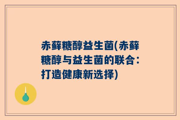 赤藓糖醇益生菌(赤藓糖醇与益生菌的联合：打造健康新选择)