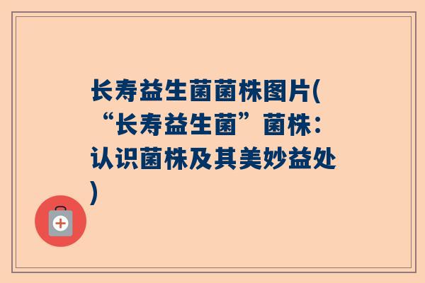 长寿益生菌菌株图片(“长寿益生菌”菌株：认识菌株及其美妙益处)