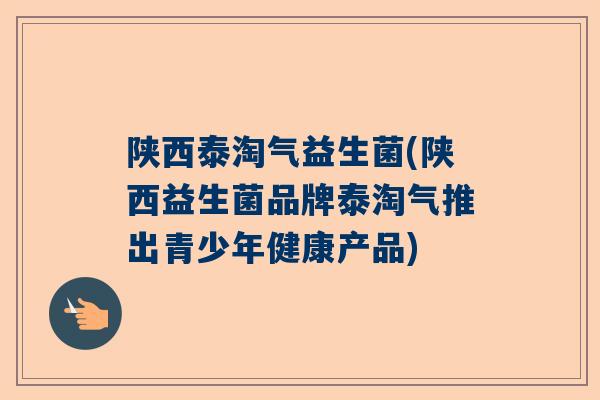 陕西泰淘气益生菌(陕西益生菌品牌泰淘气推出青少年健康产品)