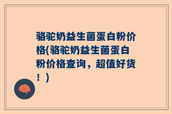 骆驼奶益生菌蛋白粉价格(骆驼奶益生菌蛋白粉价格查询，超值好货！)