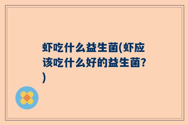 虾吃什么益生菌(虾应该吃什么好的益生菌？)