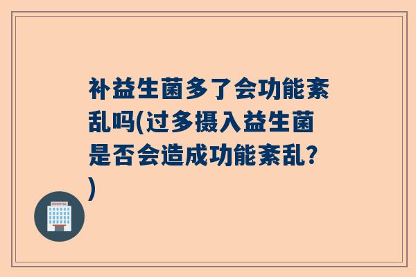 补益生菌多了会功能紊乱吗(过多摄入益生菌是否会造成功能紊乱？)