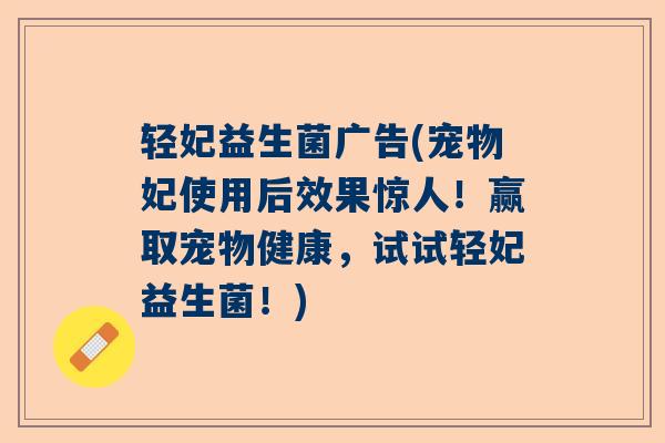 轻妃益生菌广告(宠物妃使用后效果惊人！赢取宠物健康，试试轻妃益生菌！)