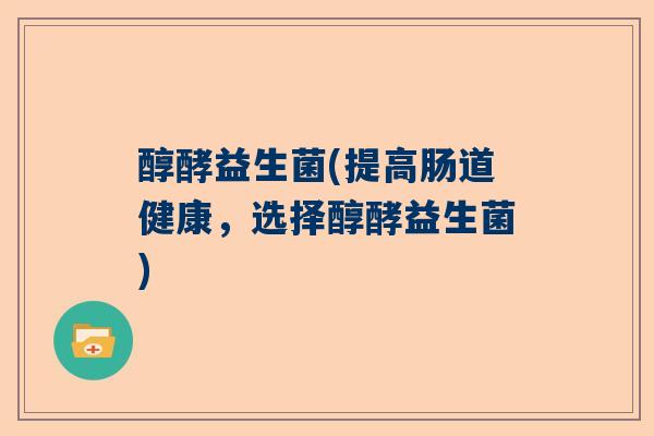 醇酵益生菌(提高肠道健康，选择醇酵益生菌)