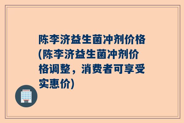 陈李济益生菌冲剂价格(陈李济益生菌冲剂价格调整，消费者可享受实惠价)