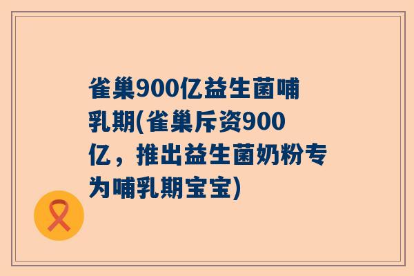 雀巢900亿益生菌哺乳期(雀巢斥资900亿，推出益生菌奶粉专为哺乳期宝宝)